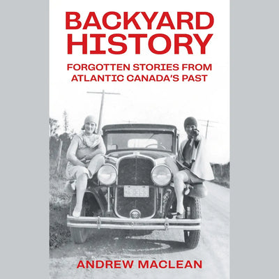 Backyard History: Forgotten Stories From Atlantic Canada's Past