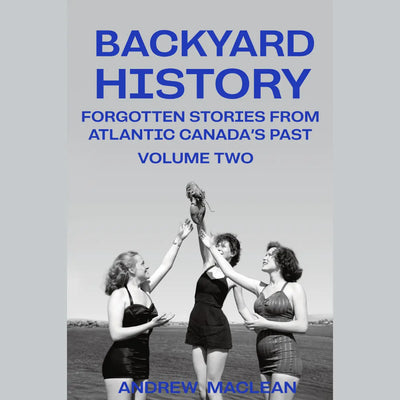 Backyard History: Forgotten Stories From Atlantic Canada's Past Volume Two